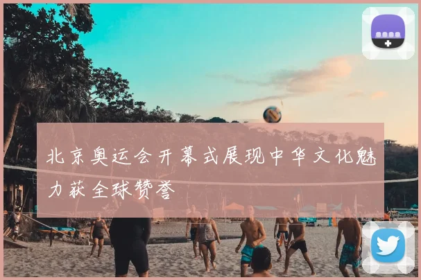 北京奥运会开幕式展现中华文化魅力获全球赞誉