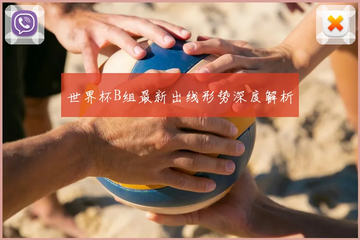 世界杯B组最新出线形势深度解析