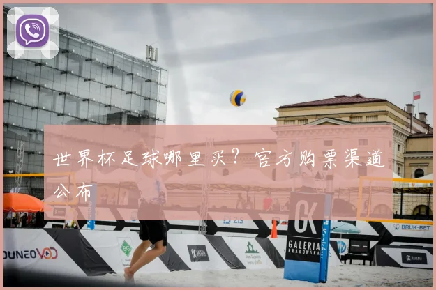 世界杯足球哪里买?官方购票渠道公布