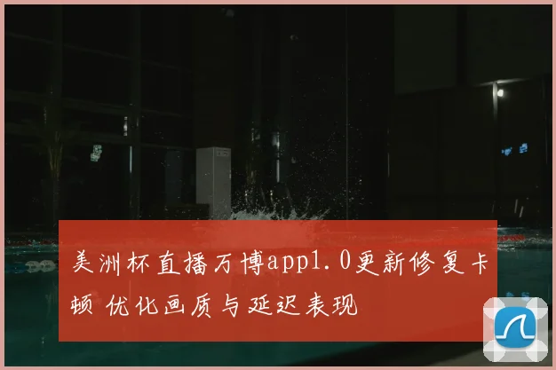美洲杯直播万博app1.0更新修复卡顿 优化画质与延迟表现