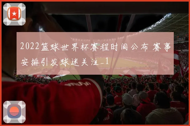 2022篮球世界杯赛程时间公布 赛事安排引发球迷关注_1