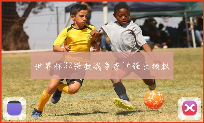 世界杯32强激战争夺16强出线权