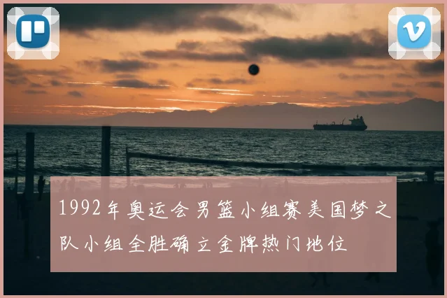 1992年奥运会男篮小组赛美国梦之队小组全胜确立金牌热门地位