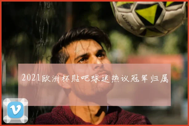 2021欧洲杯贴吧球迷热议冠军归属