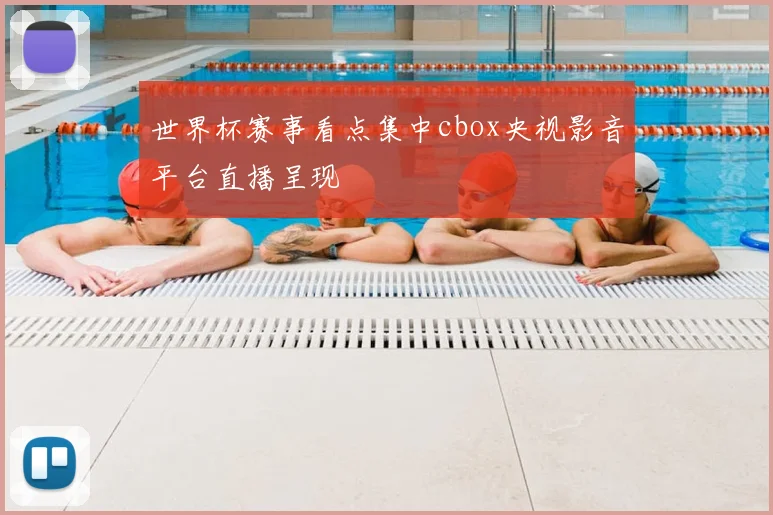 世界杯赛事看点集中cbox央视影音平台直播呈现