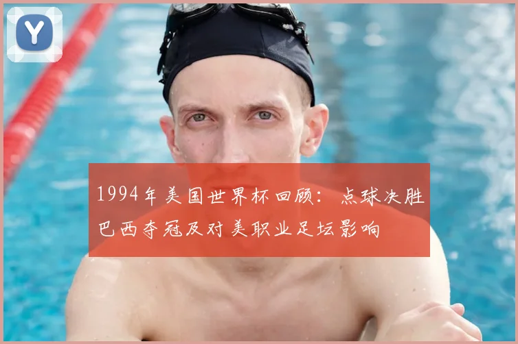1994年美国世界杯回顾：点球决胜巴西夺冠及对美职业足坛影响