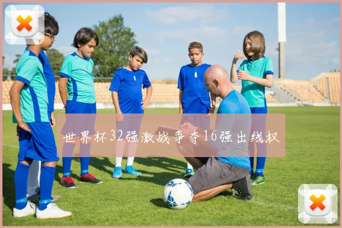 世界杯32强激战争夺16强出线权