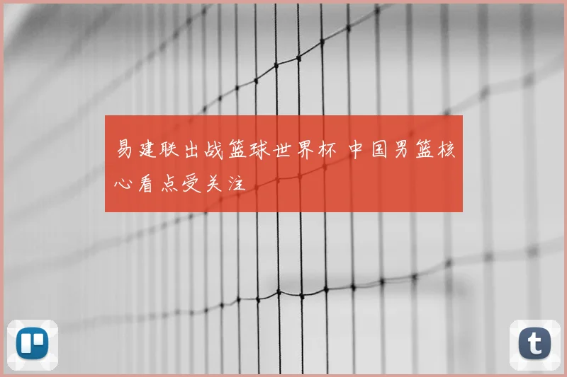 易建联出战篮球世界杯 中国男篮核心看点受关注