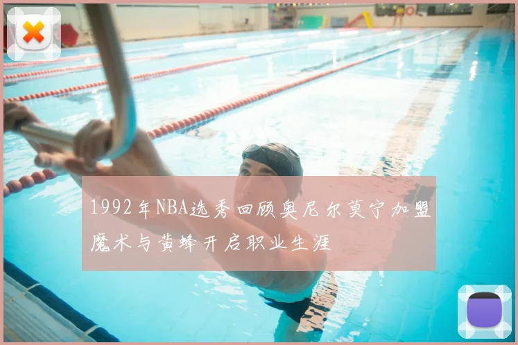 1992年NBA选秀回顾奥尼尔莫宁加盟魔术与黄蜂开启职业生涯