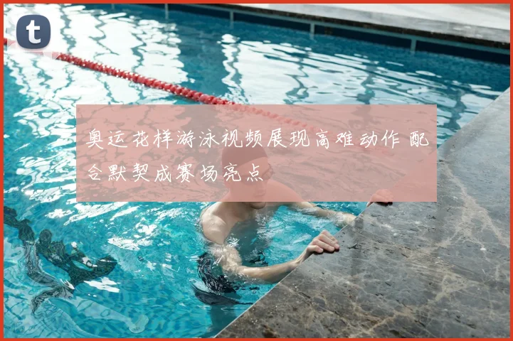 奥运花样游泳视频展现高难动作 配合默契成赛场亮点