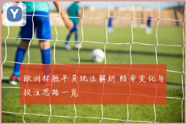 欧洲杯胜平负玩法解析 赔率变化与投注思路一览