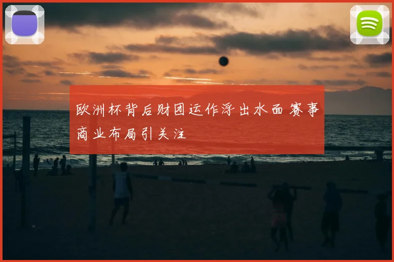 欧洲杯背后财团运作浮出水面 赛事商业布局引关注