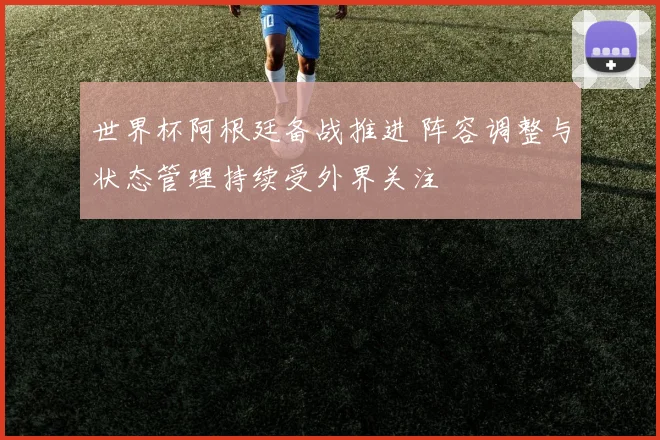 世界杯阿根廷备战推进 阵容调整与状态管理持续受外界关注