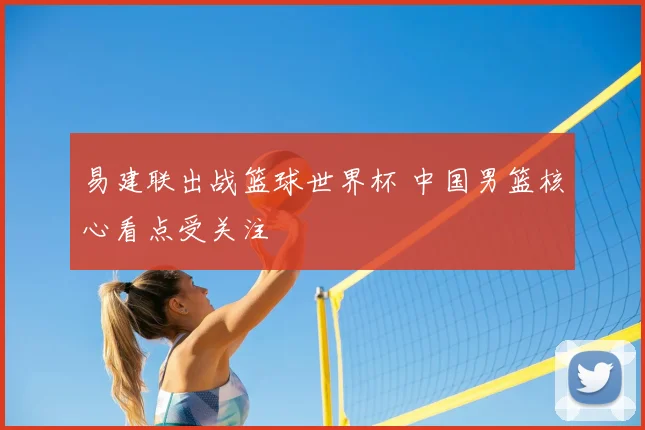 易建联出战篮球世界杯 中国男篮核心看点受关注