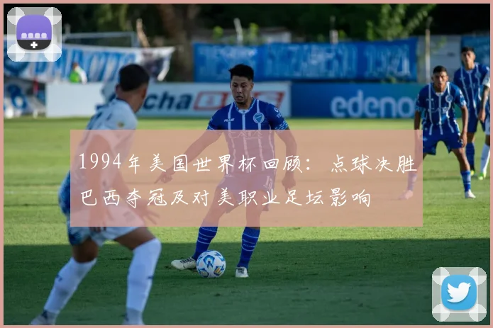 1994年美国世界杯回顾：点球决胜巴西夺冠及对美职业足坛影响