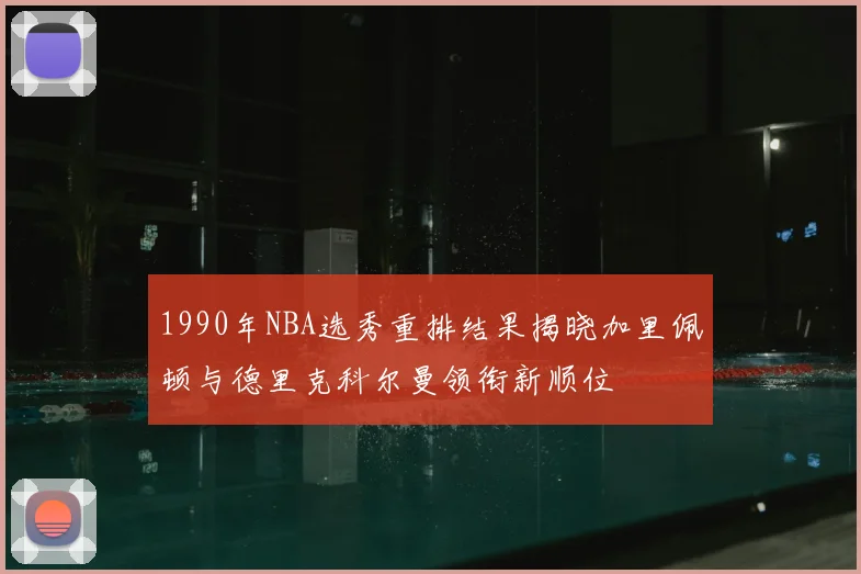 1990年NBA选秀重排结果揭晓加里佩顿与德里克科尔曼领衔新顺位