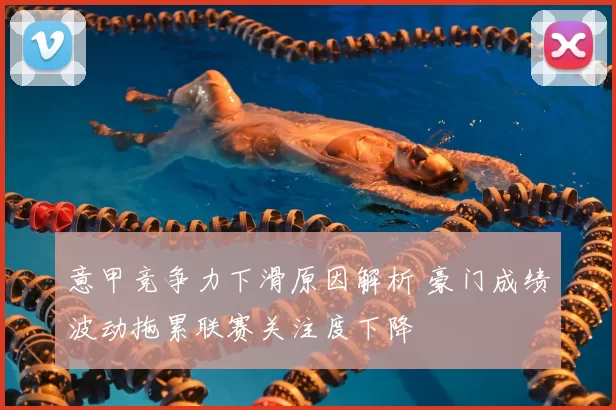 意甲竞争力下滑原因解析 豪门成绩波动拖累联赛关注度下降