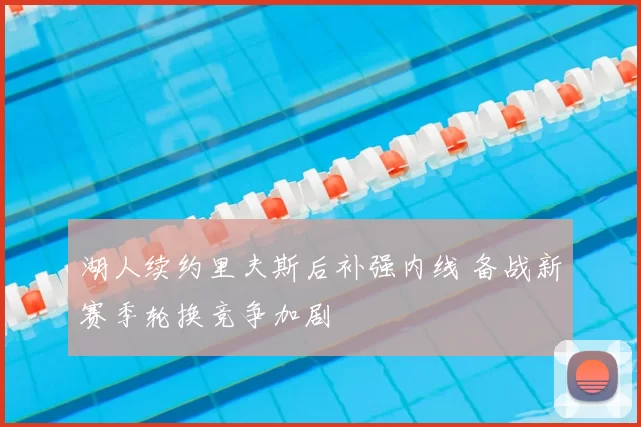 湖人续约里夫斯后补强内线 备战新赛季轮换竞争加剧