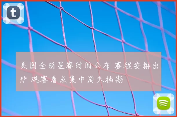 美国全明星赛时间公布 赛程安排出炉 观赛看点集中周末档期