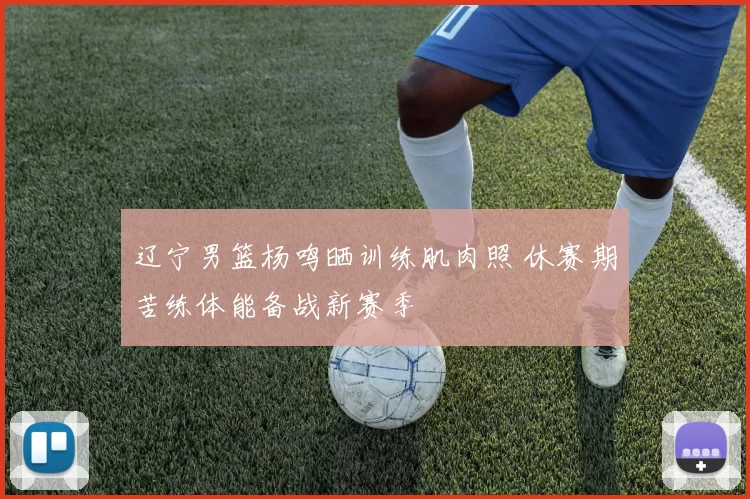 辽宁男篮杨鸣晒训练肌肉照 休赛期苦练体能备战新赛季