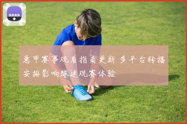 意甲赛事观看指南更新 多平台转播安排影响球迷观赛体验