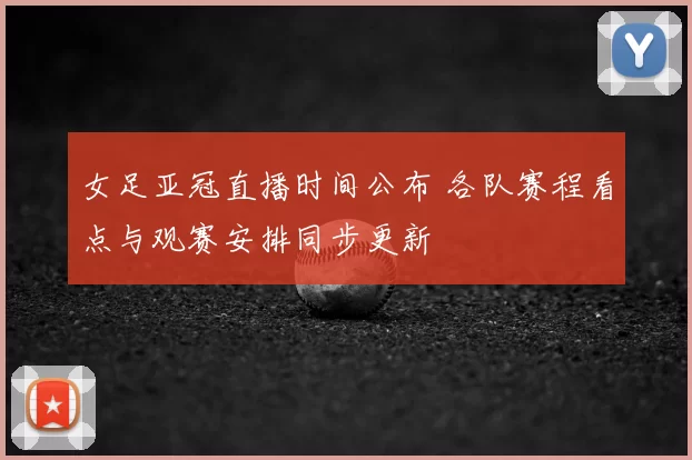 女足亚冠直播时间公布 各队赛程看点与观赛安排同步更新