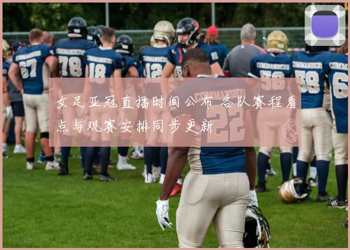 女足亚冠直播时间公布 各队赛程看点与观赛安排同步更新