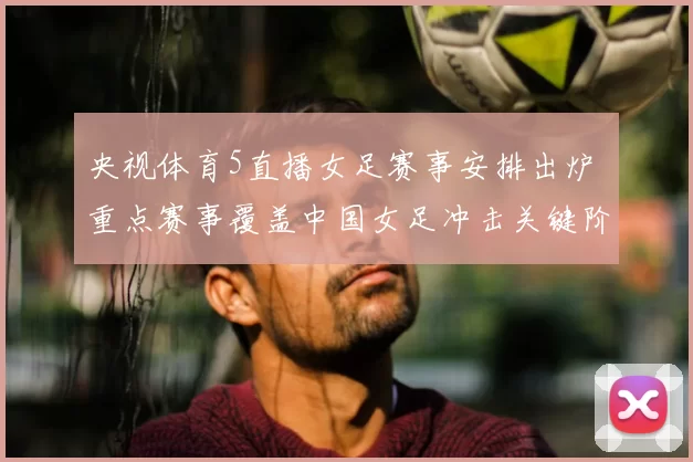 央视体育5直播女足赛事安排出炉 重点赛事覆盖中国女足冲击关键阶段