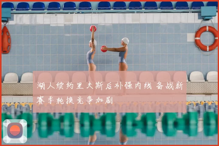 湖人续约里夫斯后补强内线 备战新赛季轮换竞争加剧