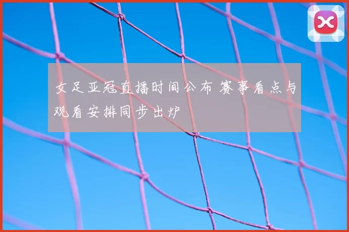 女足亚冠直播时间公布 赛事看点与观看安排同步出炉