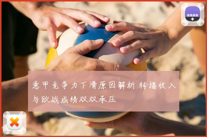 意甲竞争力下滑原因解析 转播收入与欧战成绩双双承压