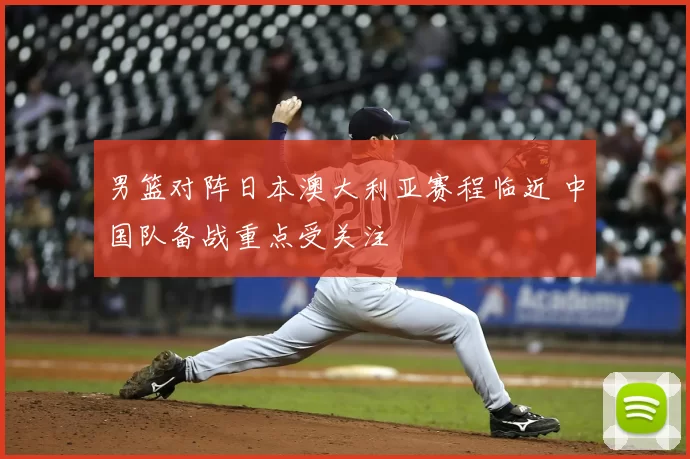 男篮对阵日本澳大利亚赛程临近 中国队备战重点受关注