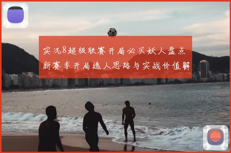 实况8超级联赛开局必买妖人盘点 新赛季开局选人思路与实战价值解析