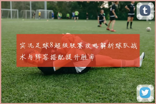 实况足球8超级联赛攻略解析球队战术与阵容搭配提升胜率