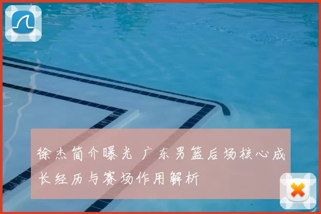 徐杰简介曝光 广东男篮后场核心成长经历与赛场作用解析