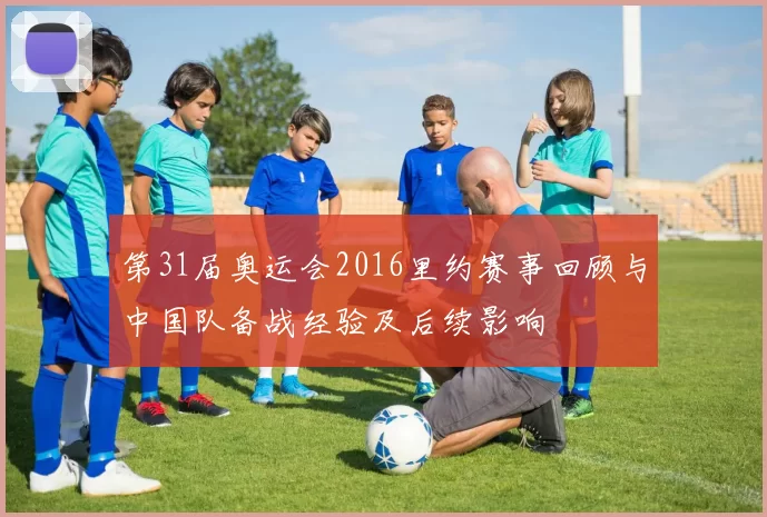 第31届奥运会2016里约赛事回顾与中国队备战经验及后续影响