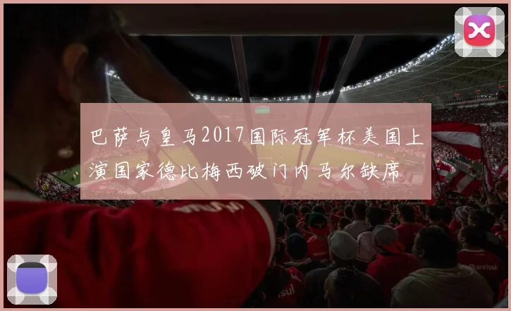 巴萨与皇马2017国际冠军杯美国上演国家德比梅西破门内马尔缺席